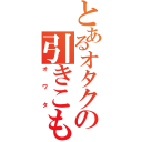 とあるオタクの引きこもり（オワタ）