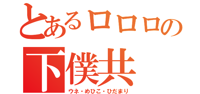 とあるロロロの下僕共（ウネ・めひこ・ひだまり）