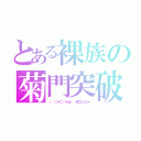 とある裸族の菊門突破（（‥（⊃＊⊂）くぱぁ♡ 鈴口こんちゃ）