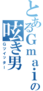 とあるＧｍａｉｌの呟き男（Ｇツイッター）