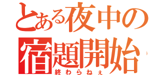 とある夜中の宿題開始（終わらねぇ）