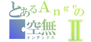 とあるＡｎｇｅＬの・空無Ⅱ（インデックス）