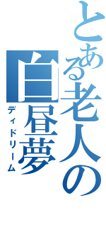 とある老人の白昼夢（ディドリーム）