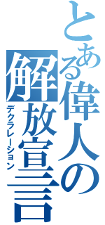 とある偉人の解放宣言（デクラレーション）