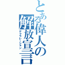 とある偉人の解放宣言（デクラレーション）