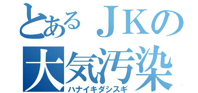 とあるＪＫの大気汚染（ハナイキダシスギ）