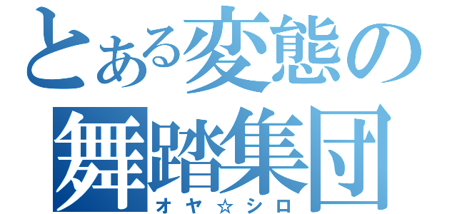 とある変態の舞踏集団（オヤ☆シロ）