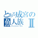 とある成宮の魚人族Ⅱ（フィッシャーマン）