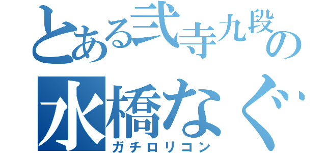 とある弐寺九段の水橋なぐさく（ガチロリコン）