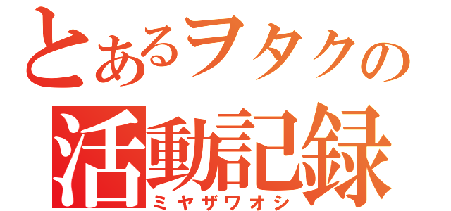 とあるヲタクの活動記録（ミヤザワオシ）