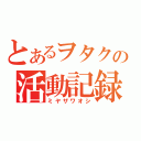 とあるヲタクの活動記録（ミヤザワオシ）