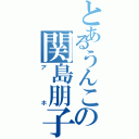 とあるうんこの関島朋子（アホ）