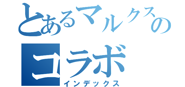 とあるマルクスのコラボ（インデックス）