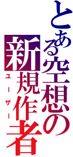 とある空想の新規作者（ユーザー）