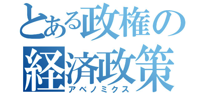 とある政権の経済政策（アベノミクス）