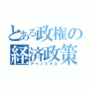 とある政権の経済政策（アベノミクス）