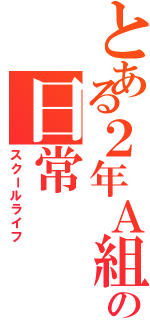 とある２年Ａ組の日常（スクールライフ）