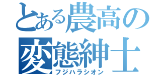 とある農高の変態紳士（フジハラシオン）