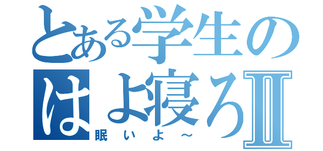 とある学生のはよ寝ろⅡ（眠いよ～）