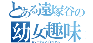 とある遠塚谷の幼女趣味（ロリータコンプレックス）