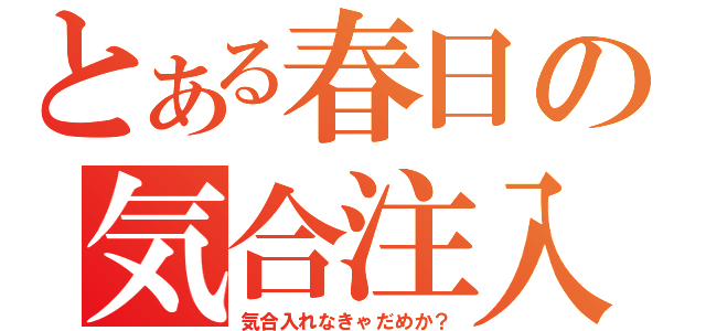 とある春日の気合注入（気合入れなきゃだめか？）