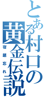 とある村口の黄金伝説（宿題忘れ）