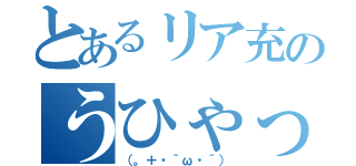 とあるリア充のうひゃっ（（。＋・｀ω・´））