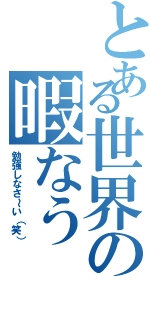 とある世界の暇なう（勉強しなさ～い（笑））