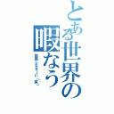 とある世界の暇なう（勉強しなさ～い（笑））