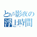 とある影夜の浮上時間（やほ（´▽｀））