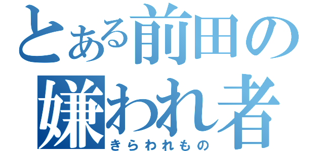 とある前田の嫌われ者（きらわれもの）