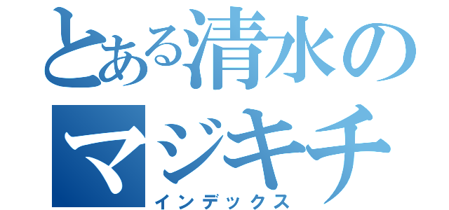 とある清水のマジキチ（インデックス）