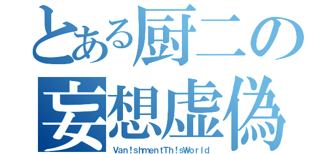 とある厨二の妄想虚偽（Ｖａｎ！ｓｈｍｅｎｔＴｈ！ｓＷｏｒｌｄ）