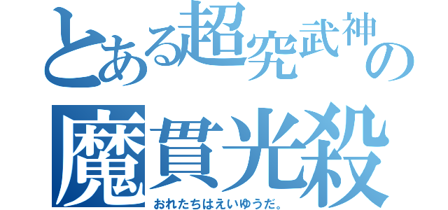 とある超究武神覇斬の魔貫光殺砲（おれたちはえいゆうだ。）