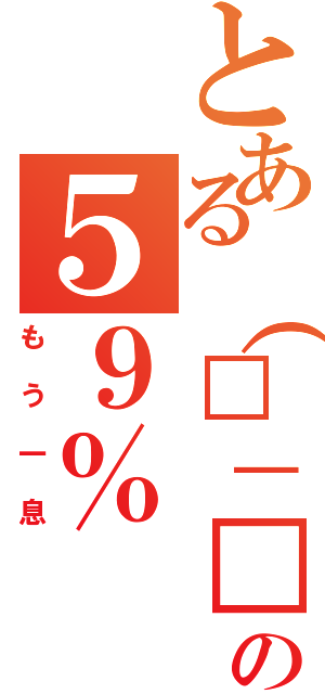 とある（□－□）の５９％（もう一息）