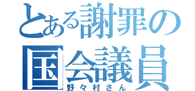 とある謝罪の国会議員（野々村さん）