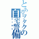 とあるヲタクの自宅警備（たくあん）