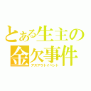 とある生主の金欠事件（アズアウトイベント）