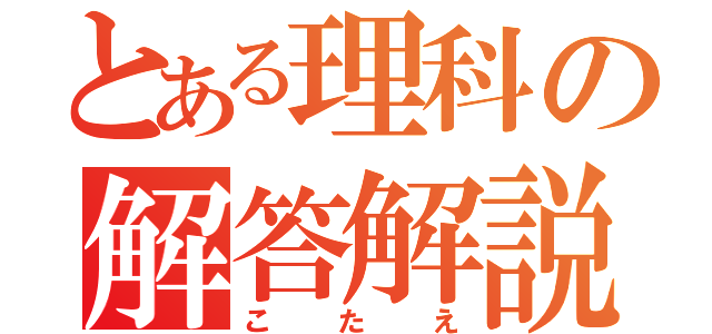 とある理科の解答解説（こたえ）