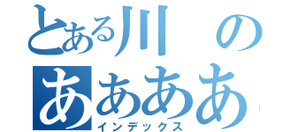 とある川のああああ（インデックス）