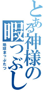 とある神様の暇つぶし（地球まっぷたつ）