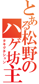 とある松野のハゲ坊主（タキグチシュン）