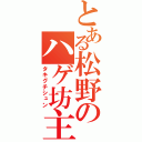 とある松野のハゲ坊主（タキグチシュン）