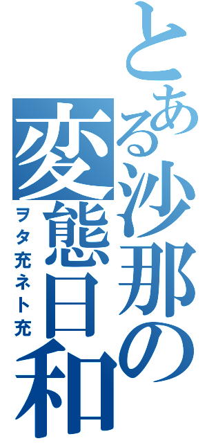 とある沙那の変態日和（笑）（ヲタ充ネト充）