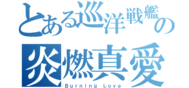 とある巡洋戦艦の炎燃真愛（Ｂｕｒｎｉｎｇ Ｌｏｖｅ）