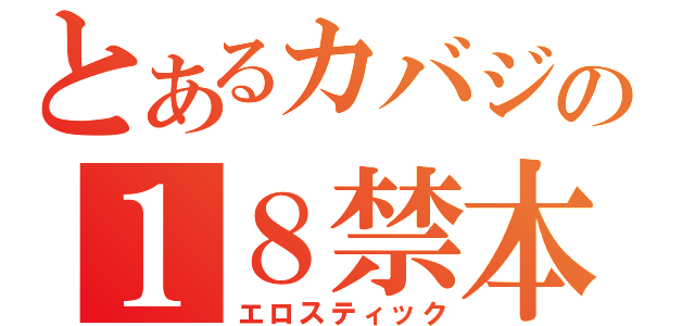 とあるカバジの１８禁本（エロスティック）