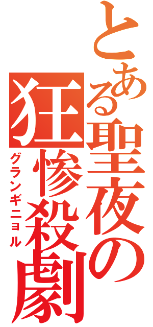 とある聖夜の狂惨殺劇（グランギニョル）