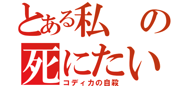 とある私の死にたい（コディカの自殺）