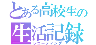 とある高校生の生活記録（レコーディング）