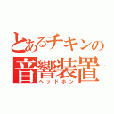 とあるチキンの音響装置（ヘッドホン）